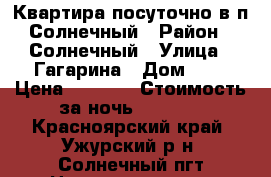 Квартира посуточно в п.Солнечный › Район ­ Солнечный › Улица ­ Гагарина › Дом ­ 2 › Цена ­ 1 300 › Стоимость за ночь ­ 1 300 - Красноярский край, Ужурский р-н, Солнечный пгт Недвижимость » Квартиры аренда посуточно   